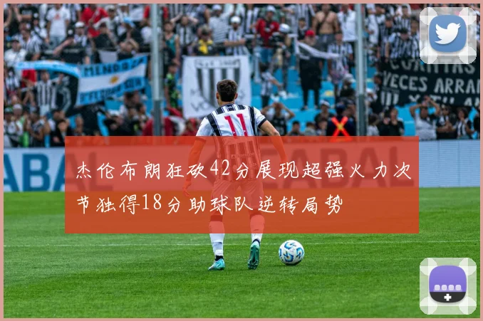 杰伦布朗狂砍42分展现超强火力次节独得18分助球队逆转局势