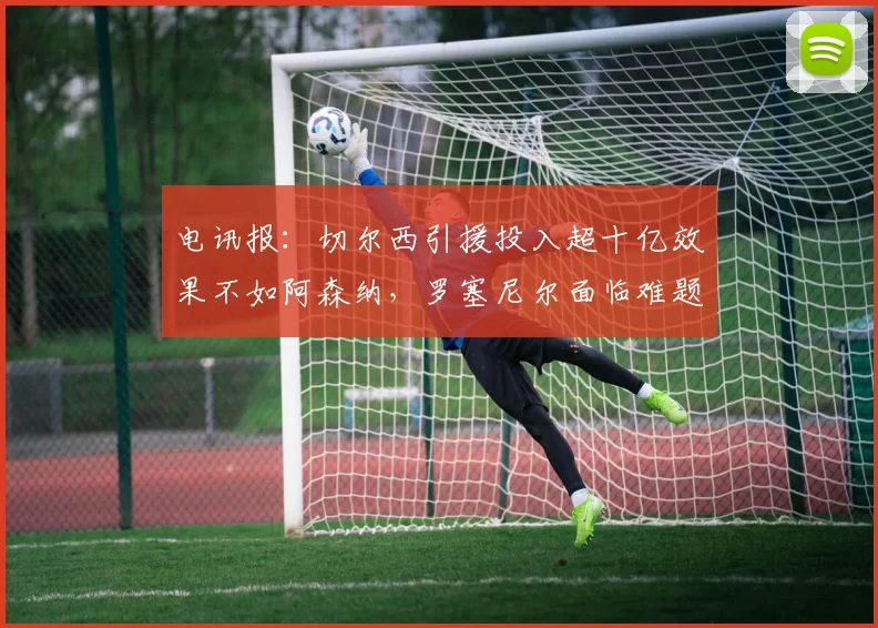 电讯报：切尔西引援投入超十亿效果不如阿森纳，罗塞尼尔面临难题