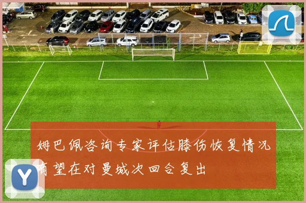 姆巴佩咨询专家评估膝伤恢复情况有望在对曼城次回合复出