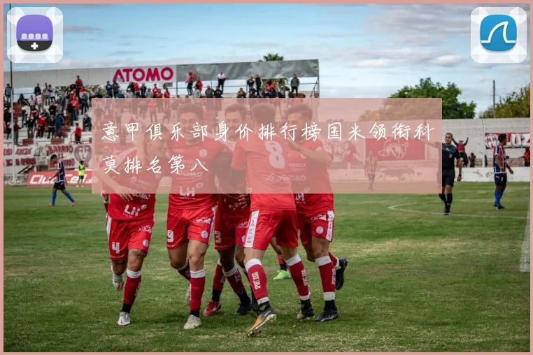 意甲俱乐部身价排行榜国米领衔科莫排名第八