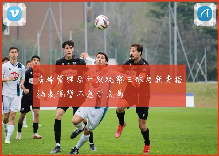 黄蜂管理层计划观察三球与新秀搭档表现暂不急于交易