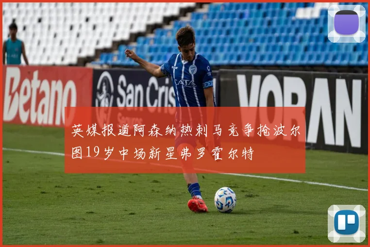 英媒报道阿森纳热刺马竞争抢波尔图19岁中场新星弗罗霍尔特