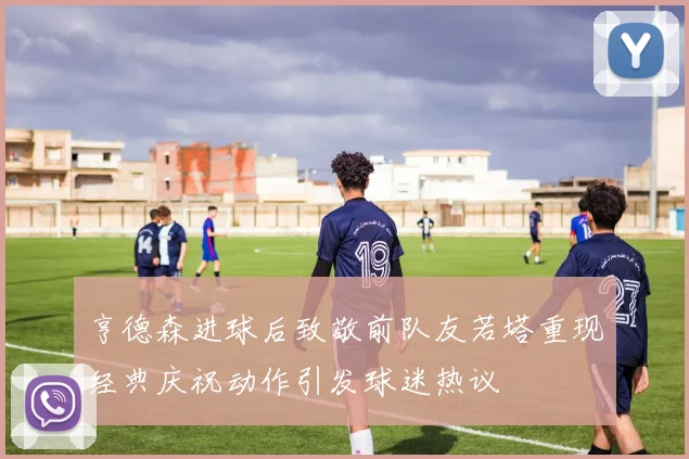 亨德森进球后致敬前队友若塔重现经典庆祝动作引发球迷热议