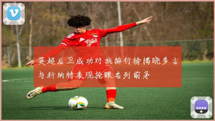 英超后卫成功对抗排行榜揭晓多古与科纳特表现抢眼名列前茅